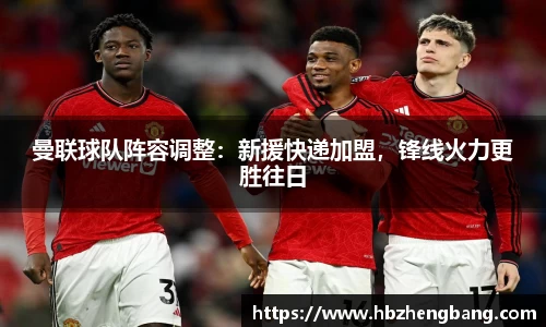曼联球队阵容调整：新援快递加盟，锋线火力更胜往日