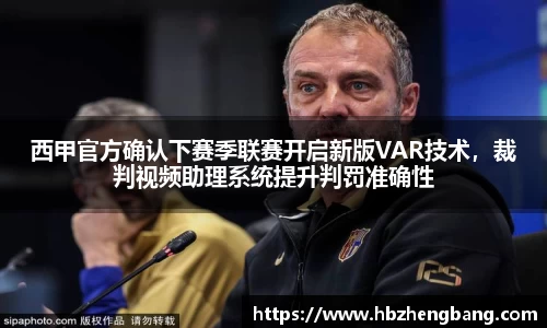 西甲官方确认下赛季联赛开启新版VAR技术，裁判视频助理系统提升判罚准确性