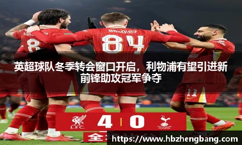 英超球队冬季转会窗口开启，利物浦有望引进新前锋助攻冠军争夺