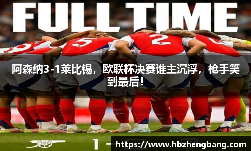 阿森纳3-1莱比锡，欧联杯决赛谁主沉浮，枪手笑到最后！