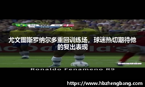 尤文图斯罗纳尔多重回训练场，球迷热切期待他的复出表现