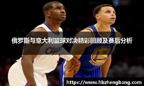 俄罗斯与意大利篮球对决精彩回顾及赛后分析