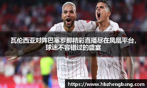 瓦伦西亚对阵巴塞罗那精彩直播尽在凤凰平台，球迷不容错过的盛宴