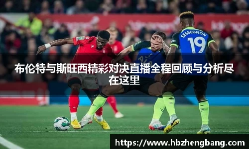 布伦特与斯旺西精彩对决直播全程回顾与分析尽在这里